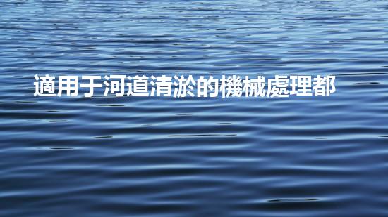 適用于河道清淤的機械處理都市污水處理難題：技術(shù)的革新與應(yīng)用！
